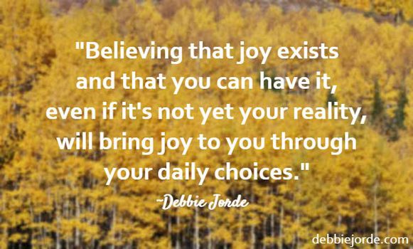 Believing that joy exists and that you can have it, creates joy.